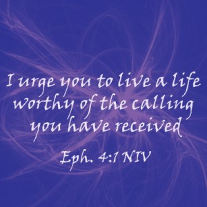 I urge you to live a life worthy of the calling you have received Eph. 4:1 NIV