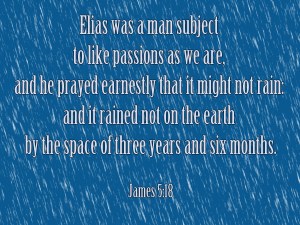 Jas 5:16  Confess your faults one to another, and pray one for another, that ye may be healed. The effectual fervent prayer of a righteous man availeth much.  Jas 5:17  Elias was a man subject to like passions as we are, and he prayed earnestly that it might not rain: and it rained not on the earth by the space of three years and six months.  Jas 5:18  And he prayed again, and the heaven gave rain, and the earth brought forth her fruit. 