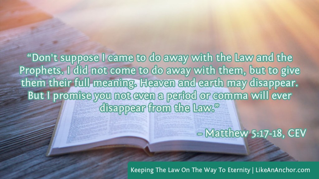 Image of an open Bible overlaid with text from Mat. 5:17-18, CEV version: “Don't suppose I came to do away with the Law and the Prophets. I did not come to do away with them, but to give them their full meaning. Heaven and earth may disappear. But I promise you not even a period or comma will ever disappear from the Law.”