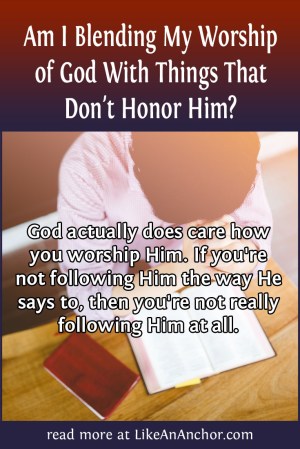 Am I Blending My Worship of God With Things That Don't Honor Him? | LikeAnAnchor.com