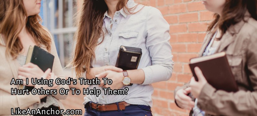 Am I Using God’s Truth To Hurt Others Or To Help&nbsp;Them?