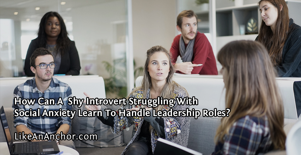 How Can A Shy Introvert Struggling With Social Anxiety Learn To Handle Leadership Roles? | LikeAnAnchor.com