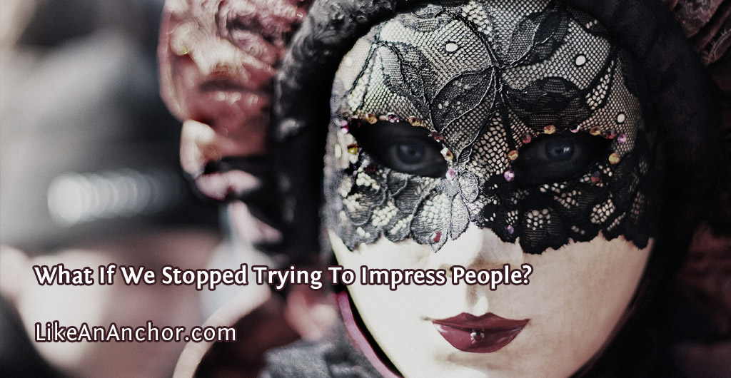 What If We Stopped Trying To Impress People? | LikeAnAnchor.com
