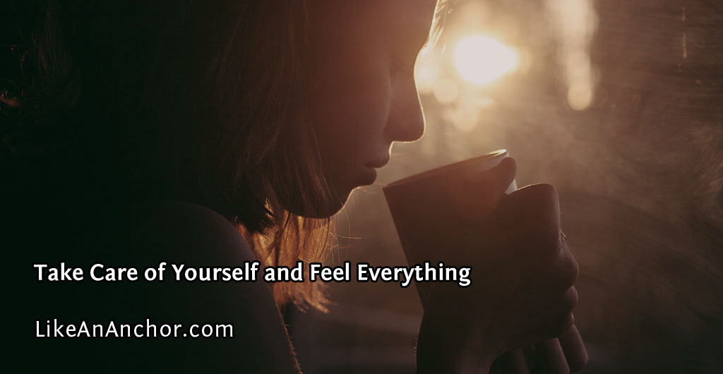 Take Care of Yourself and Feel Everything | LikeAnAnchor.com