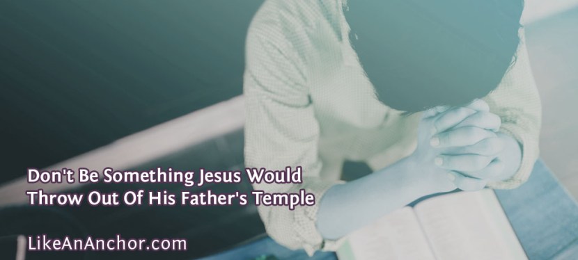 Don’t Be Something Jesus Would Throw Out Of His Father’s Temple
