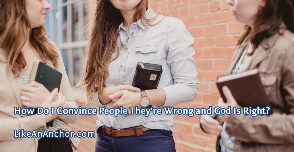 How Do I Convince People They're Wrong and God Is Right? | LikeAnAnchor.com