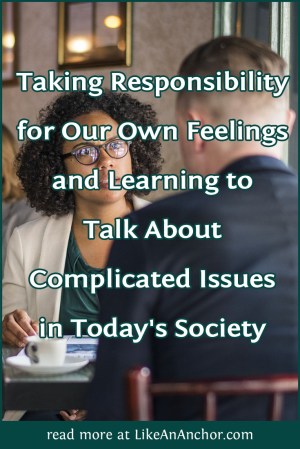 Taking Responsibility for Our Own Feelings and Learning to Talk about Complicated Issues in Today's Society | LikeAnAnchor.com