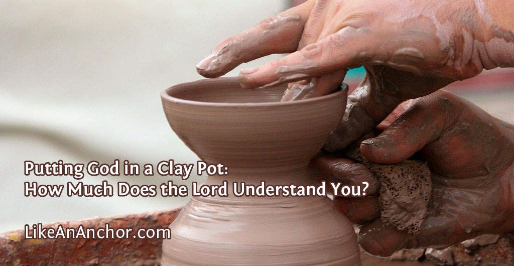 Putting God in a Clay Pot: How Much Does the Lord Understand You? | LikeAnAnchor.com