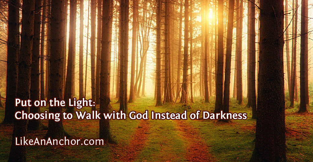 Put on the Light: Choosing to Walk with God Instead of Darkness | LikeAnAnchor.com