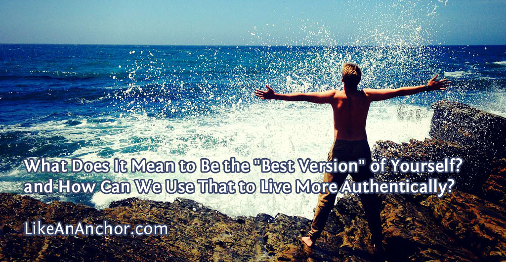 What Does It Mean to Be the "Best Version" of Yourself? and How Can We Use That to Live More Authentically? | LikeAnAnchor.com