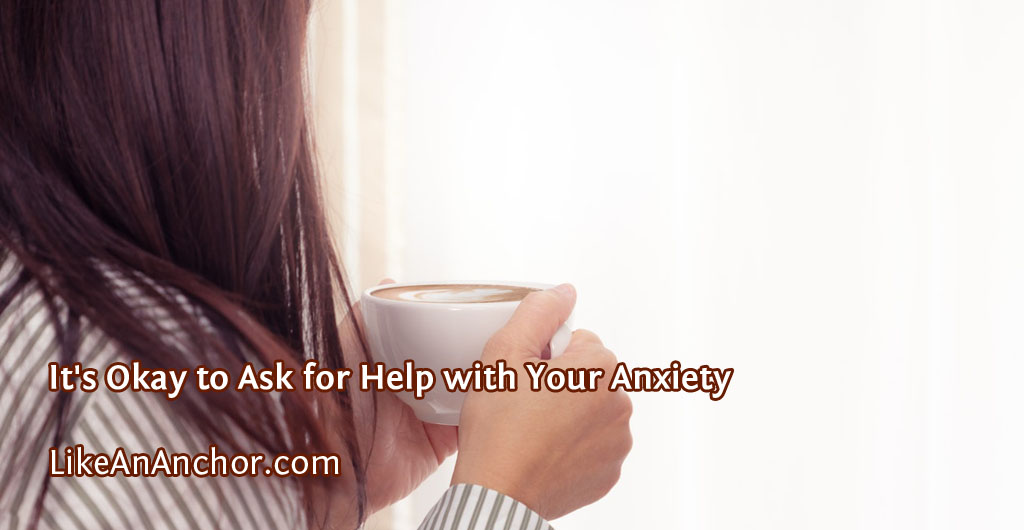 It's Okay to Ask for Help with Your Anxiety | LikeAnAnchor.com