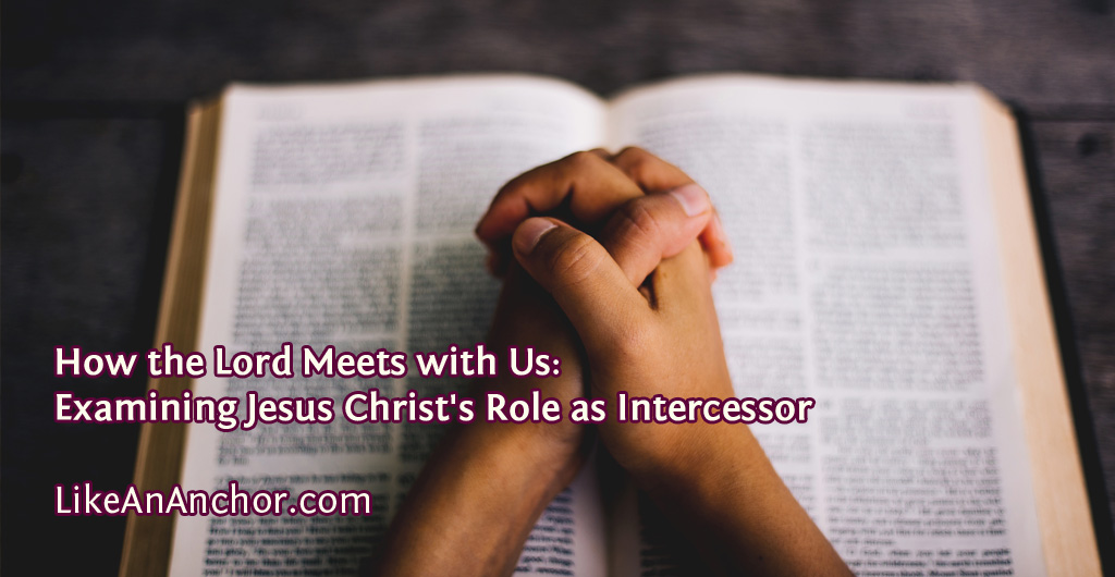 How the Lord Meets with Us: Examining Jesus Christ's Role as Intercessor | LikeAnAnchor.com
