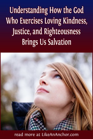 Understanding How the God Who Exercises Loving Kindness, Justice, and Righteousness Brings Us Salvation | LikeAnAnchor.com