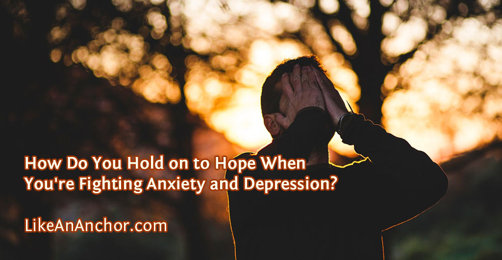 How Do You Hold on to Hope When You're Fighting Anxiety and Depression? | LikeAnAnchor.com