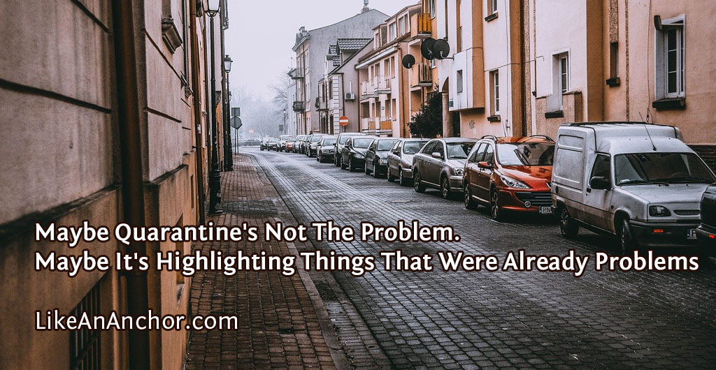 Maybe Quarantine's Not The Problem. Maybe It's Highlighting Things That Were Already Problems | LikeAnAnchor.com