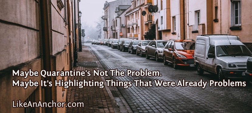 Maybe Quarantine’s Not The Problem. Maybe It’s Highlighting Things That Were Already Problems