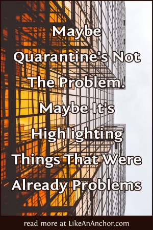 Maybe Quarantine's Not The Problem. Maybe It's Highlighting Things That Were Already Problems | LikeAnAnchor.com