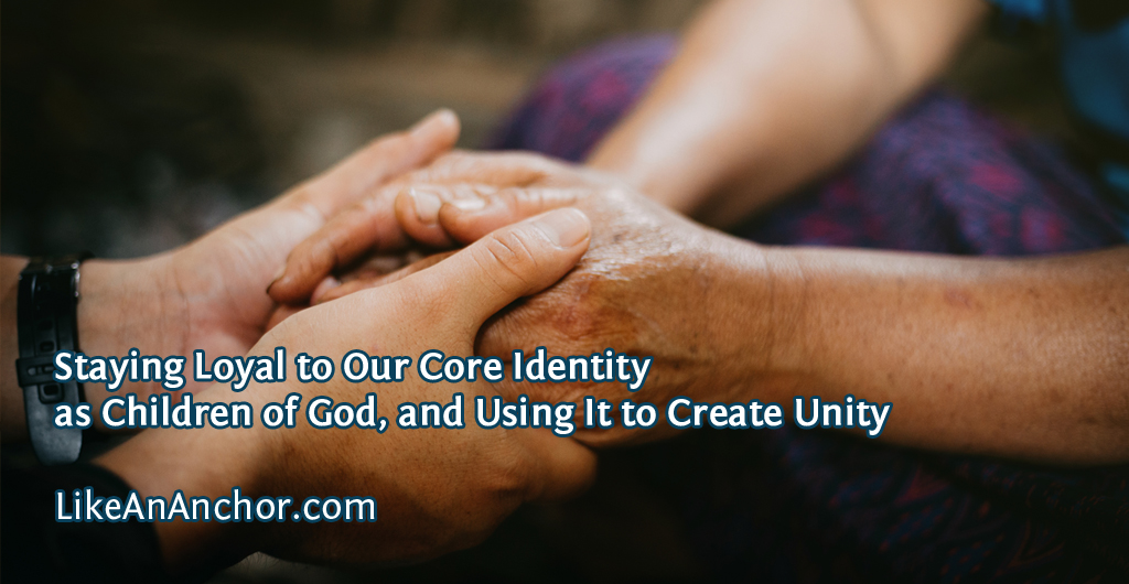 Staying Loyal to Our Core Identity as Children of God, and Using It to Create Unity | LikeAnAnchor.com