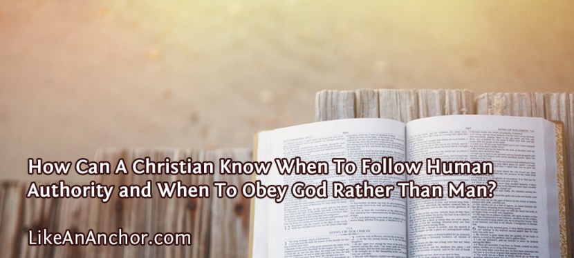 How Can A Christian Know When To Follow Human Authority and When To Obey God Rather Than Man?