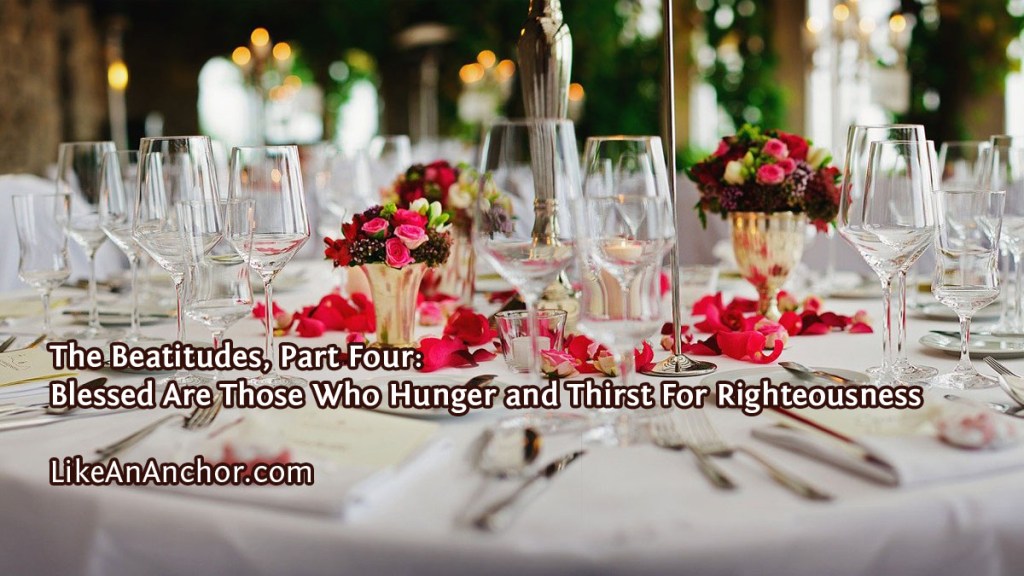 The Beatitudes, Part Four: Blessed Are Those Who Hunger and Thirst For Righteousness | LikeAnAnchor.com