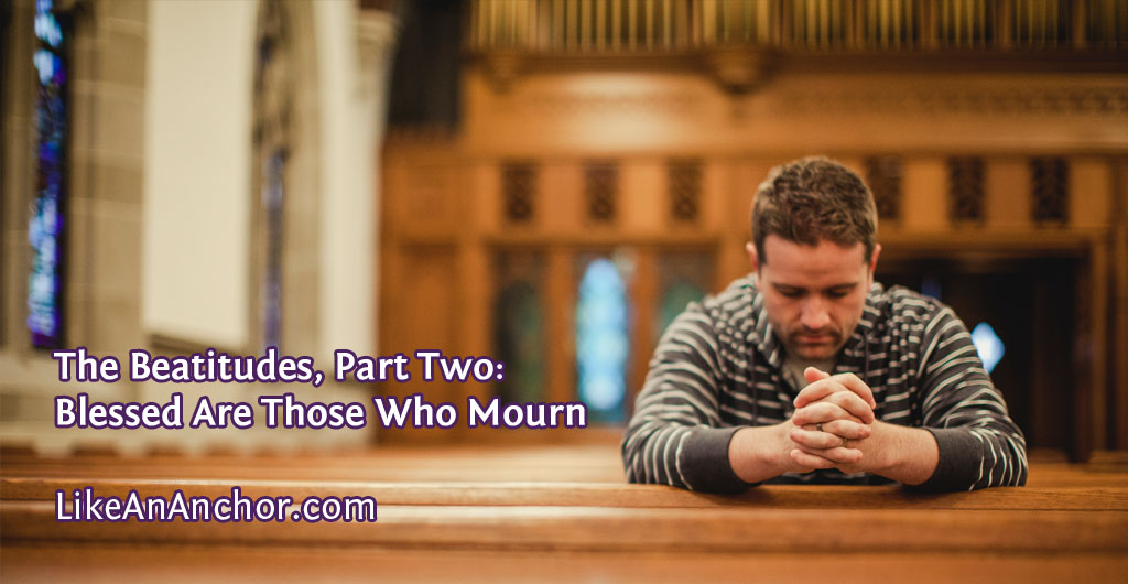 The Beatitudes, Part Two: Blessed Are Those Who Mourn | LikeAnAnchor.com