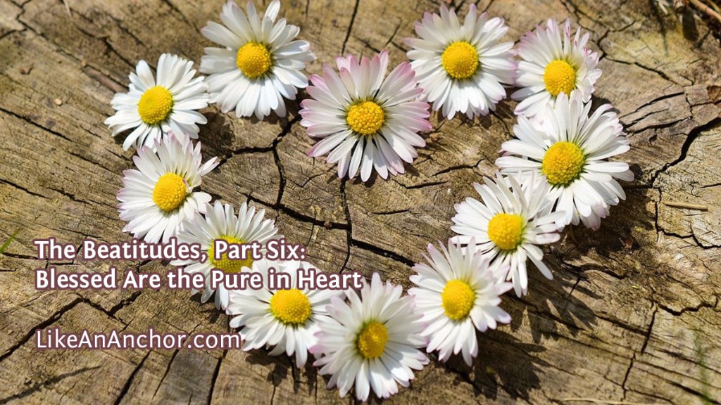 The Beatitudes, Part Six: Blessed Are the Pure in Heart | LikeAnAnchor.com
