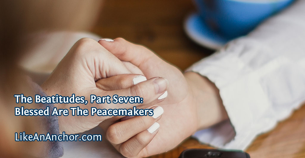 The Beatitudes, Part Seven: Blessed Are The Peacemakers | LikeAnAnchor.com