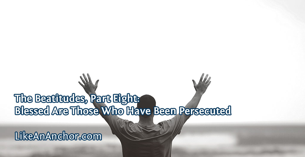 The Beatitudes, Part Eight: Blessed Are Those Who Have Been Persecuted | LikeAnAnchor.com