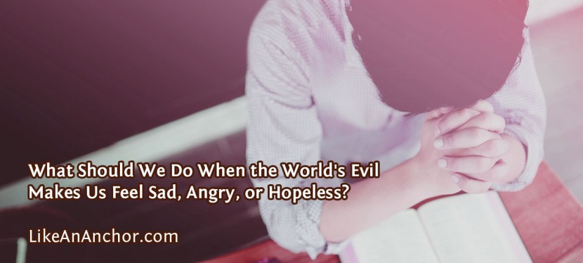 What Should We Do When the World’s Evil Makes Us Feel Sad, Angry, or Hopeless?