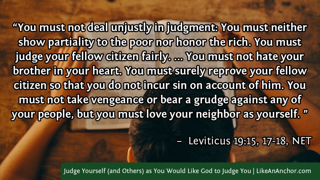 Image of a man reading a bible, with text from Leviticus 19:15, 17-18, NET version: "You must not deal unjustly in judgment: You must neither show partiality to the poor nor honor the rich. You must judge your fellow citizen fairly. ... You must not hate your brother in your heart. You must surely reprove your fellow citizen so that you do not incur sin on account of him. You must not take vengeance or bear a grudge against any of your people, but you must love your neighbor as yourself. ”