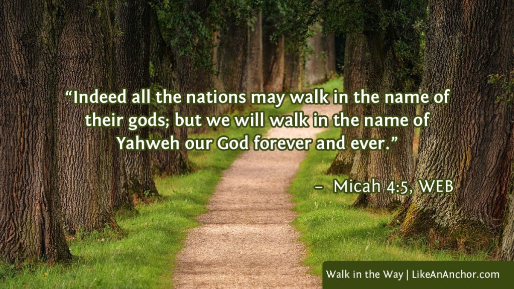 Image of ____, with text from Micah 4:5, WEB version: "Indeed all the nations may walk in the name of their gods; but we will walk in the name of Yahweh our God forever and ever."