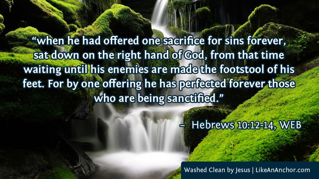 Image of a waterfall, with text from Hebrews 10:12-14, WEB version: "when he had offered one sacrifice for sins forever, sat down on the right hand of God, from that time
waiting until his enemies are made the footstool of his feet. For by one offering he has perfected forever those who are being sanctified.”