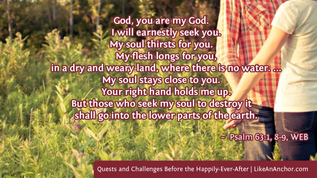 Image of a man and woman holding hands in a field, with text from Psalm 63:1, 8-9, WEB version: "God, you are my God.
I will earnestly seek you.
My soul thirsts for you.
My flesh longs for you,
in a dry and weary land, where there is no water. ...
My soul stays close to you.
Your right hand holds me up.
But those who seek my soul to destroy it
shall go into the lower parts of the earth."