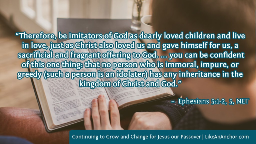 Image of a man studying the Bible, with text from Ephesians 5:1-2, 5, NET version: “Therefore, be imitators of God as dearly loved children and live in love, just as Christ also loved us and gave himself for us, a
sacrificial and fragrant offering to God. ... you can be confident of this one thing: that no person who is immoral, impure, or greedy (such a person is an idolater) has any inheritance in the kingdom of Christ and God.”