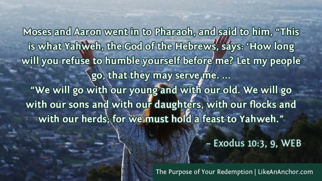 Image of a woman with her hands raised in worship, with text from Exodus 1-0: 3 and 9, WEB version: "Moses and Aaron went in to Pharaoh, and said to him, “This is what Yahweh, the God of the Hebrews, says: ‘How long will you refuse to humble yourself before me? Let my people go, that they may serve me. ... “We will go with our young and with our old. We will go with our sons and with our daughters, with our flocks and with our herds; for we must hold a feast to Yahweh.”