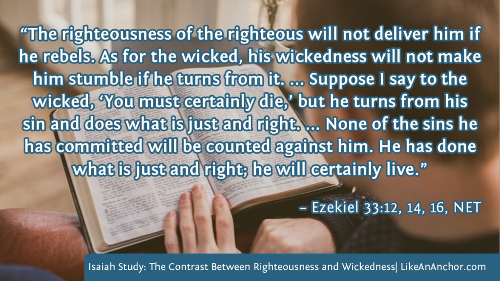 Image of a man studying his Bible overlaid with text from Ezekiel 33:12-16, NET version: “The righteousness of the righteous will not deliver him if he rebels. As for the wicked, his wickedness will not make him stumble if he turns from it. ... Suppose I say to the wicked, ‘You must certainly die,’ but he turns from his sin and does what is just and right. ... None of the sins he has committed will be counted against him. He has done what is just and right; he will certainly live.”