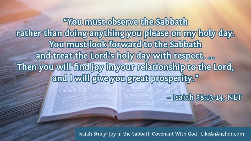Image shows a Bible lying open. It is overlaid with a quote from Isaiah 58:13-14, NET version: "“You must observe the Sabbath
rather than doing anything you please on my holy day.
You must look forward to the Sabbath
and treat the Lord’s holy day with respect. ...
Then you will find joy in your relationship to the Lord,
and I will give you great prosperity.”