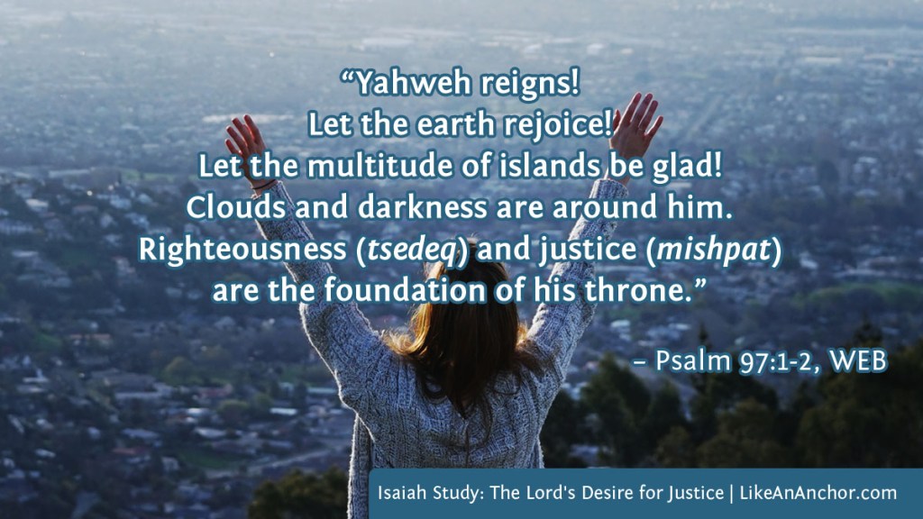 Image of a woman with her arms raised in worship overlaid with text from Psalm 987:1-2, WEB translation: "Yahweh reigns! Let the earth rejoice! Let the multitude of islands be glad! Clouds and darkness are around him. Righteousness (tsedeq) and justice (mishpat) are the foundation of his throne."