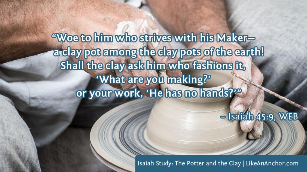 Image of a potter's hands shaping clay on a wheel overlaid with text from Isaiah 45:9, WEB: “Woe to him who strives with his Maker—a clay pot among the clay pots of the earth! Shall the clay ask him who fashions it, ‘What are you making?’ or your work, ‘He has no hands?’”