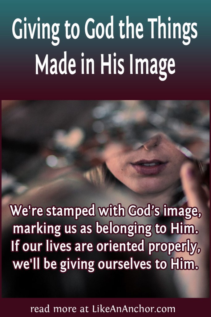 Image of a woman looking into a piece of mirror with the blog's title text and the words "We're stamped with God’s image, marking us as belonging to Him. If our lives are oriented properly, we'll be giving ourselves to Him."