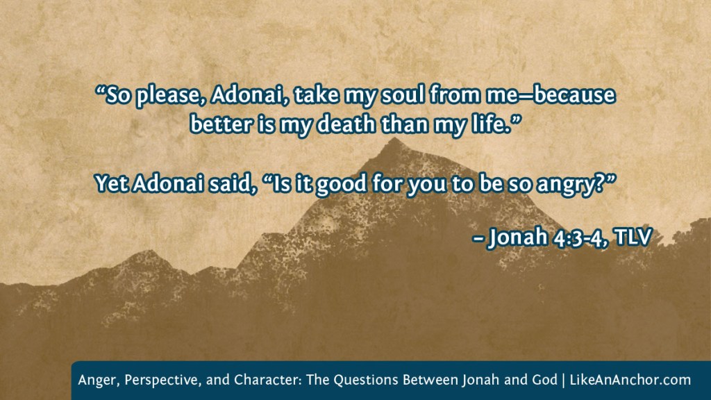 Background image of parchment paper with mountain image, overlaid with text from Jonah 4:3-4, TLV version: “So please, Adonai, take my soul from me—because better is my death than my life.” Yet Adonai said, “Is it good for you to be so angry?”