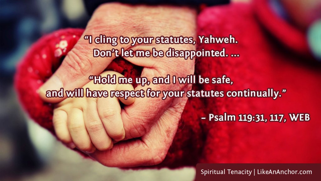 Image of two hands holding each other, one older and one a small child. Overlaid with text from Psalm 119:31, 117, WEB version: “I cling to your statutes, Yahweh.
    Don’t let me be disappointed. ... Hold me up, and I will be safe,
    and will have respect for your statutes continually.”