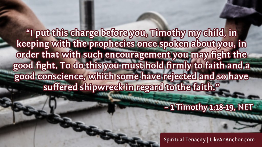 Image of two men's hands gripping ropes on a ship. Overlaid with text from 1 Tim. 1:18-19, NET version: “I put this charge before you, Timothy my child, in 
keeping with the prophecies once spoken about you, in order that with such encouragement you may fight the good fight. To do this you must hold firmly to faith and a good conscience, which some have rejected and so have suffered shipwreck in regard to the faith.”