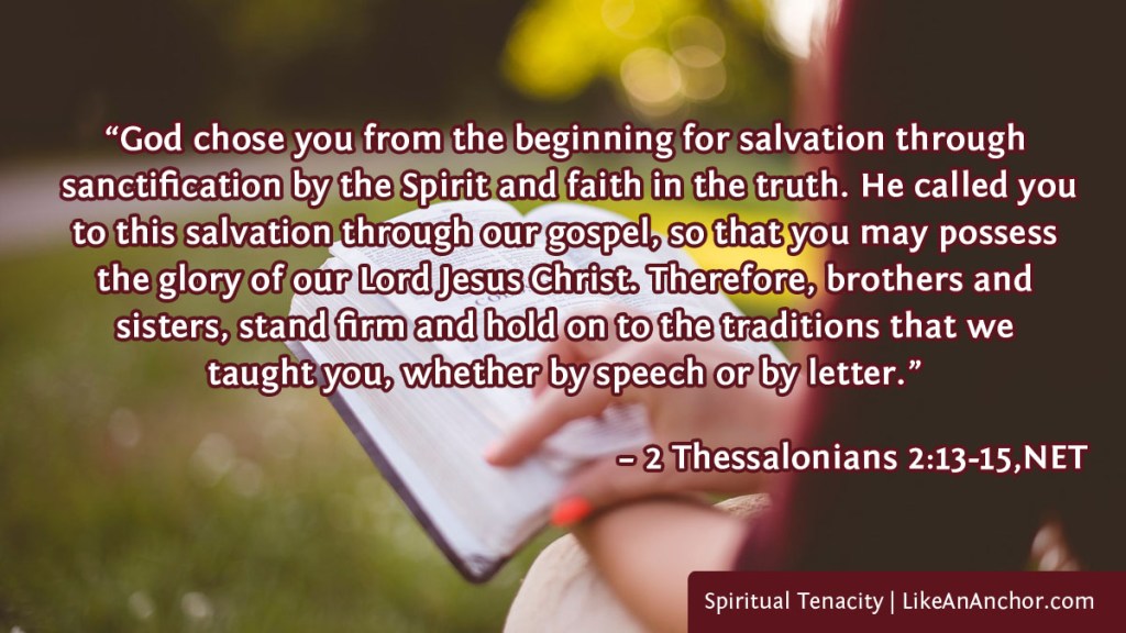 Image of a woman reading a Bible. Overlaid with text from 2 Thessalonians 2:13-15, NET version: “God chose you from the beginning for salvation through
 sanctification by the Spirit and faith in the truth. He called you to this salvation through our gospel, so that you may possess the glory of our Lord Jesus Christ. Therefore, brothers and sisters, stand firm and hold on to the traditions that we taught you, whether by speech or by letter.”