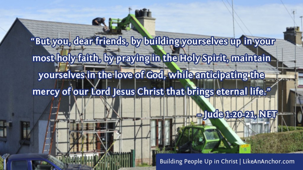 Image of a house with scaffolding and construction equipment overlaid with text from Jude 20-21, NET version: “But you, dear friends, by building yourselves up in your most holy faith, by praying in the Holy Spirit, maintain yourselves in the love of God, while anticipating the mercy of our Lord Jesus Christ that brings eternal life.”