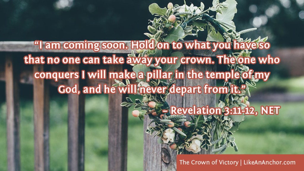 Image of a leafy crown hanging from a fence post overlaid with text from Rev. 3:11-12, NET version: “I am coming soon. Hold on to what you have so that no one can take away your crown. The one who conquers I will make a pillar in the temple of my God, and he will never depart from it.”