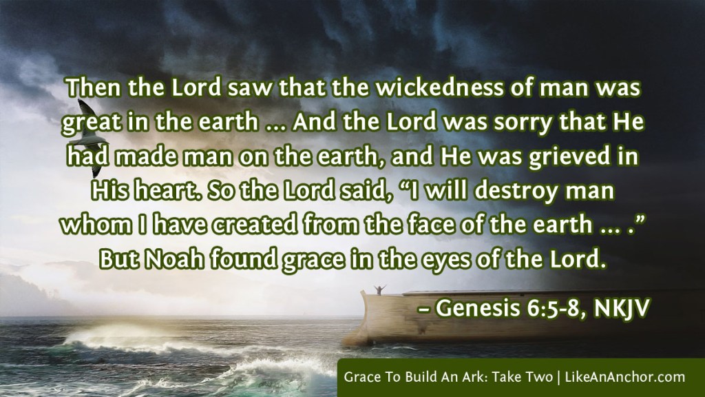 Image of Noah standing on the ark overlaid with text from Genesis 6:5-8, NKJV version: Then the Lord saw that the wickedness of man was great in the earth ... And the Lord was sorry that He had made man on the earth, and He was grieved in His heart. So the Lord said, “I will destroy man whom I have created from the face of the earth ... .” But Noah found grace in the eyes of the Lord.
