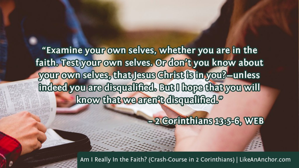 Image of four people studying the Bible togather overlaid with text from 2 Corinthians 13:5-6, WEB version:  “Examine your own selves, whether you are in the faith. Test your own selves. Or don’t you know about your own selves, that Jesus Christ is in you?—unless indeed you are disqualified. But I hope that you will know that we aren’t disqualified.”