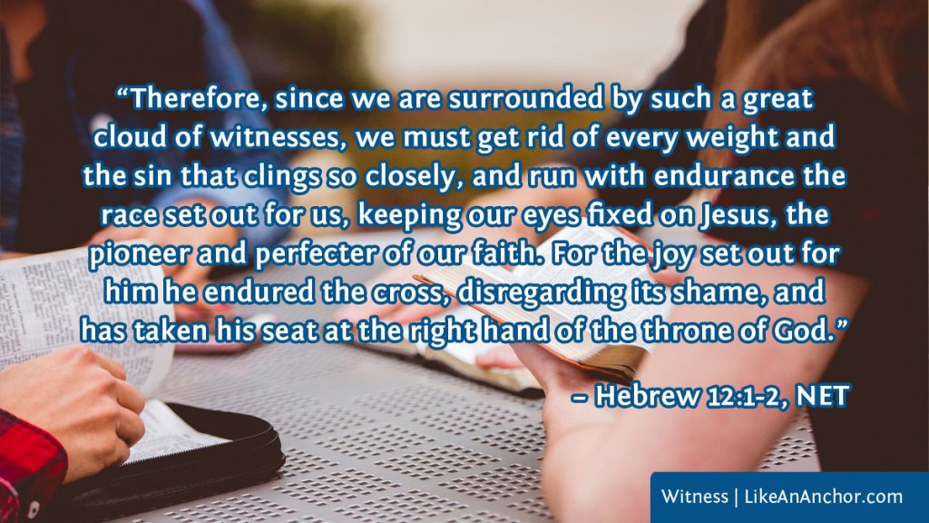 Image of four people studying the Bible overlaid with text from Heb. 12:1-2, NET version: “Therefore, since we are surrounded by such a great cloud of witnesses, we must get rid of every weight and the sin that clings so closely, and run with endurance the race set out for us, keeping our eyes fixed on Jesus, the pioneer and perfecter of our faith. For the joy set out for him he endured the cross, disregarding its shame, and has taken his seat at the right hand of the throne of God.”