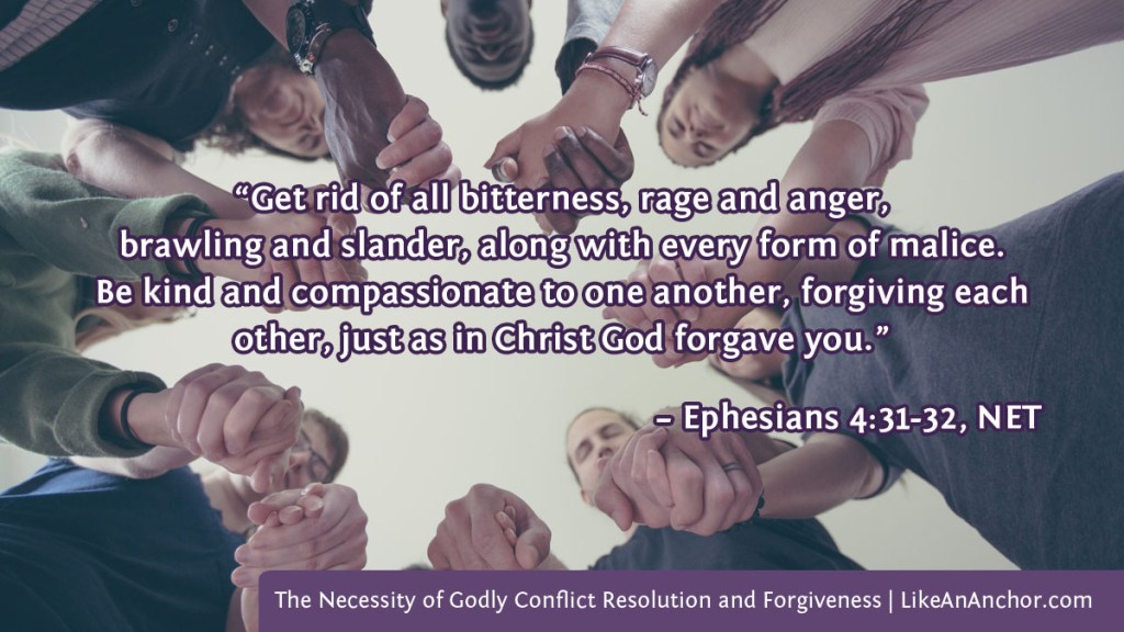 Image of a group of people holding hands in a circle overlaid with text from Ephesians 4:31-32, NET version:  “Get rid of all bitterness, rage and anger, 
brawling and slander, along with every form of malice. Be kind and compassionate to one another, forgiving each other, just as in Christ God forgave you.”